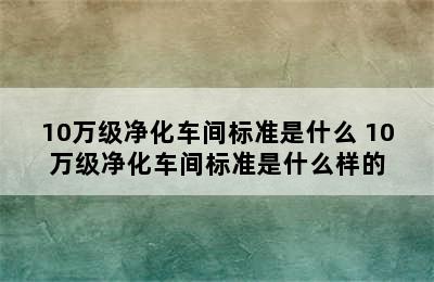 10万级净化车间标准是什么 10万级净化车间标准是什么样的